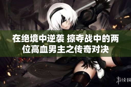 在绝境中逆袭 掠夺战中的两位高血男主之传奇对决