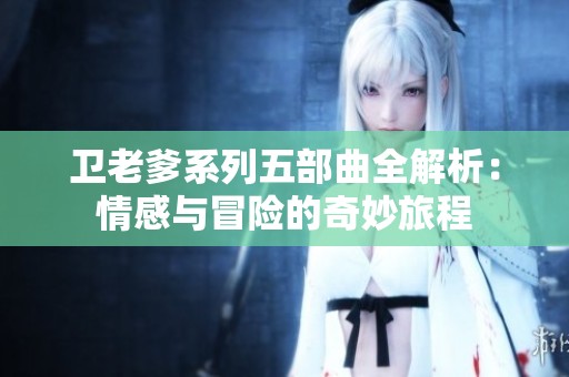 卫老爹系列五部曲全解析：情感与冒险的奇妙旅程