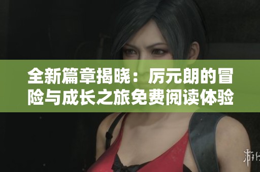 全新篇章揭晓：厉元朗的冒险与成长之旅免费阅读体验