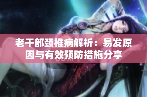 老干部颈椎病解析：易发原因与有效预防措施分享
