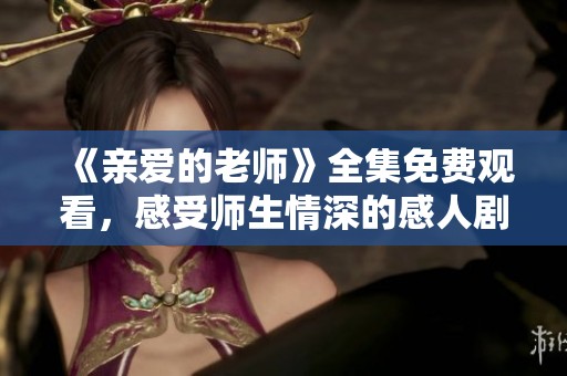 《亲爱的老师》全集免费观看，感受师生情深的感人剧集