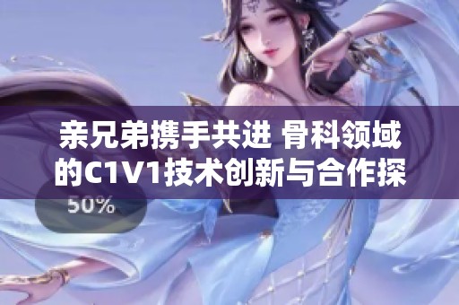 亲兄弟携手共进 骨科领域的C1V1技术创新与合作探索