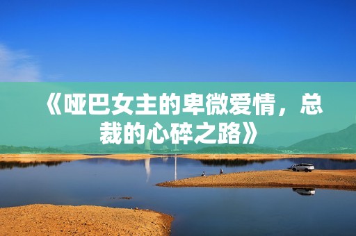 《哑巴女主的卑微爱情，总裁的心碎之路》