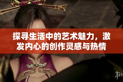 探寻生活中的艺术魅力，激发内心的创作灵感与热情