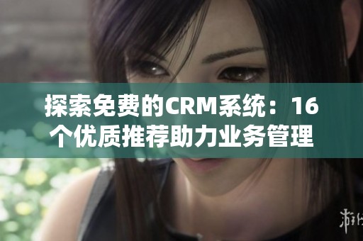 探索免费的CRM系统：16个优质推荐助力业务管理