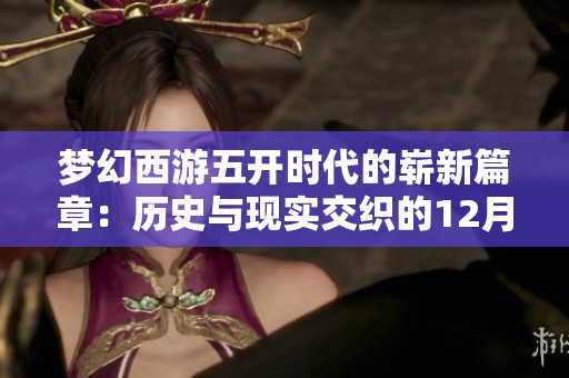 梦幻西游五开时代的崭新篇章：历史与现实交织的12月2日