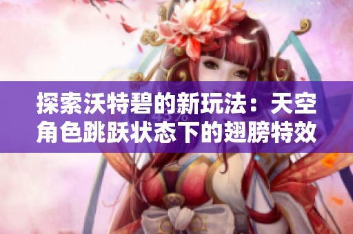 探索沃特碧的新玩法：天空角色跳跃状态下的翅膀特效分析