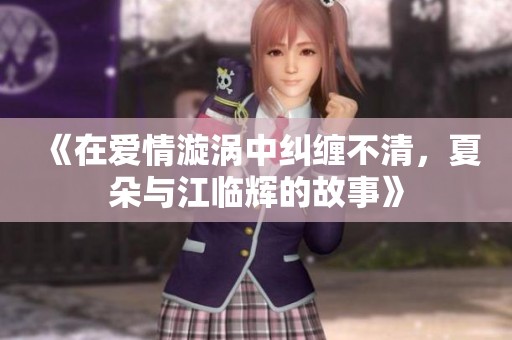 《在爱情漩涡中纠缠不清，夏朵与江临辉的故事》
