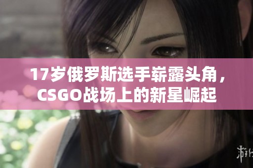 17岁俄罗斯选手崭露头角，CSGO战场上的新星崛起