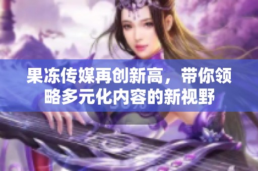 果冻传媒再创新高，带你领略多元化内容的新视野