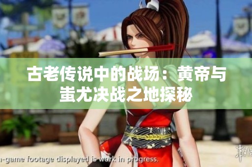 古老传说中的战场：黄帝与蚩尤决战之地探秘