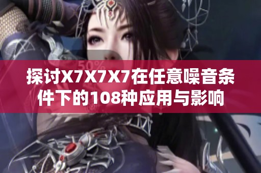 探讨X7X7X7在任意噪音条件下的108种应用与影响