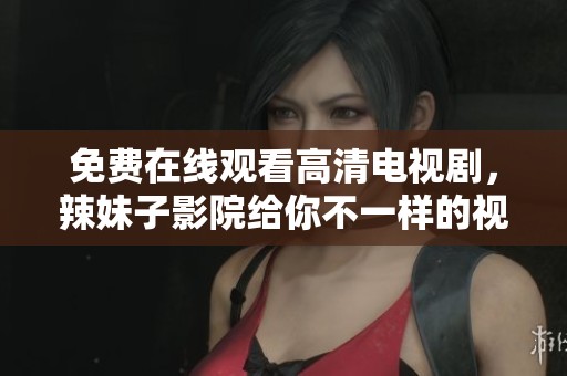 免费在线观看高清电视剧，辣妹子影院给你不一样的视觉享受