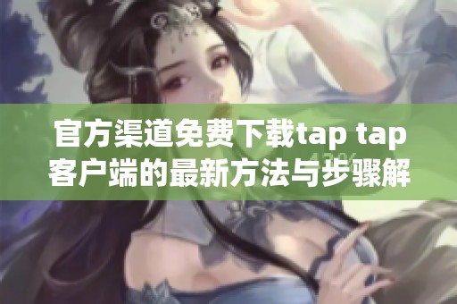 官方渠道免费下载tap tap客户端的最新方法与步骤解析