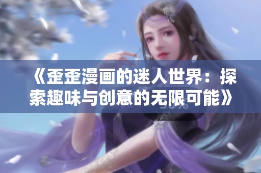 《歪歪漫画的迷人世界：探索趣味与创意的无限可能》