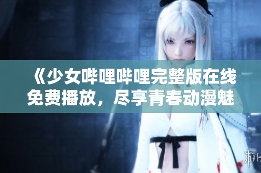 《少女哔哩哔哩完整版在线免费播放，尽享青春动漫魅力》