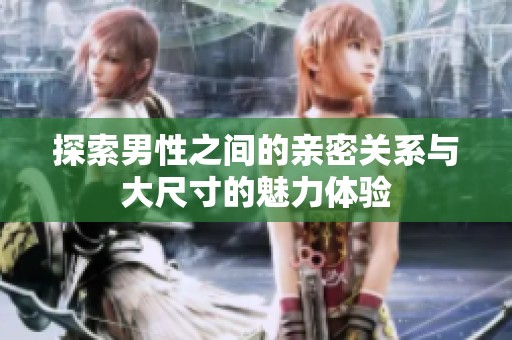 探索男性之间的亲密关系与大尺寸的魅力体验