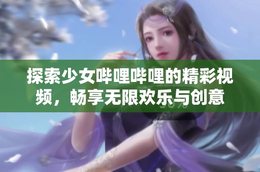 探索少女哔哩哔哩的精彩视频，畅享无限欢乐与创意