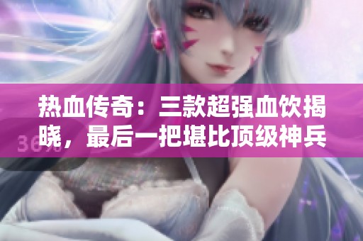 热血传奇：三款超强血饮揭晓，最后一把堪比顶级神兵