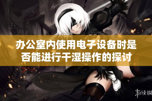 办公室内使用电子设备时是否能进行干湿操作的探讨