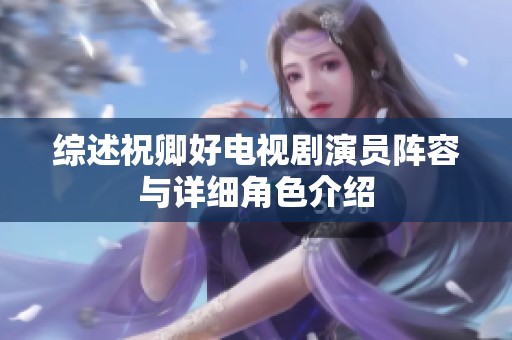 综述祝卿好电视剧演员阵容与详细角色介绍