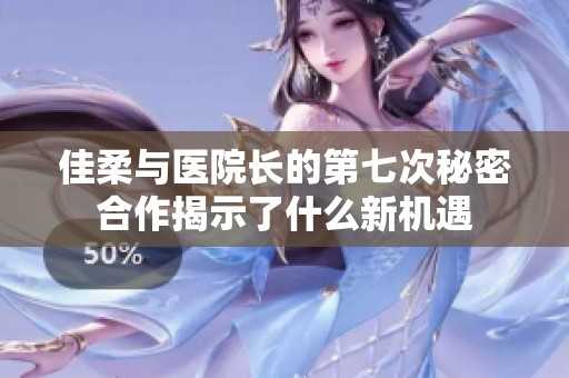 佳柔与医院长的第七次秘密合作揭示了什么新机遇