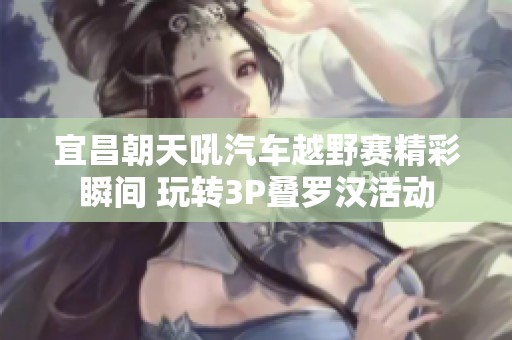 宜昌朝天吼汽车越野赛精彩瞬间 玩转3P叠罗汉活动
