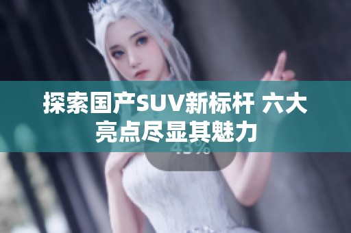 探索国产SUV新标杆 六大亮点尽显其魅力