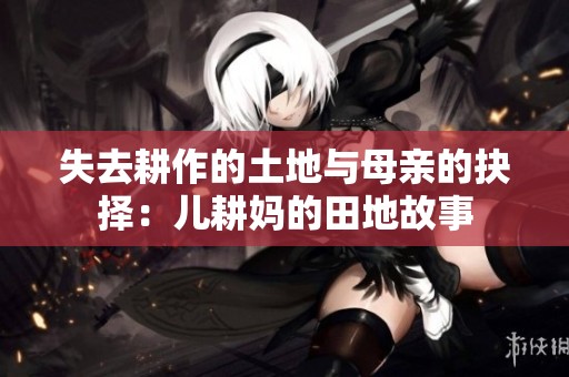 失去耕作的土地与母亲的抉择：儿耕妈的田地故事