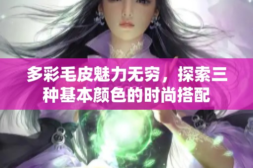 多彩毛皮魅力无穷，探索三种基本颜色的时尚搭配