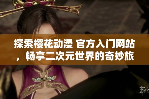 探索樱花动漫 官方入门网站，畅享二次元世界的奇妙旅程