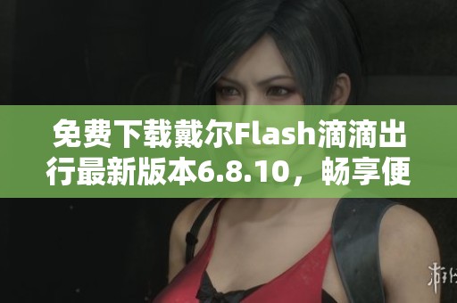 免费下载戴尔Flash滴滴出行最新版本6.8.10，畅享便捷出行体验