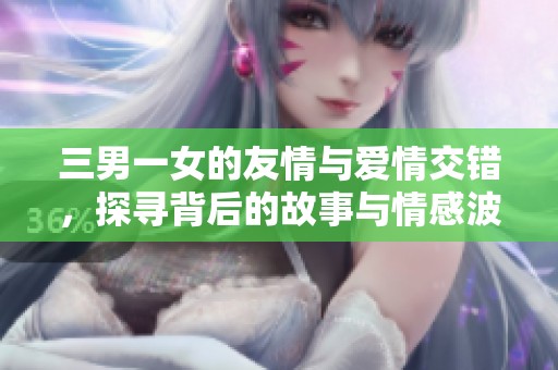 三男一女的友情与爱情交错，探寻背后的故事与情感波澜