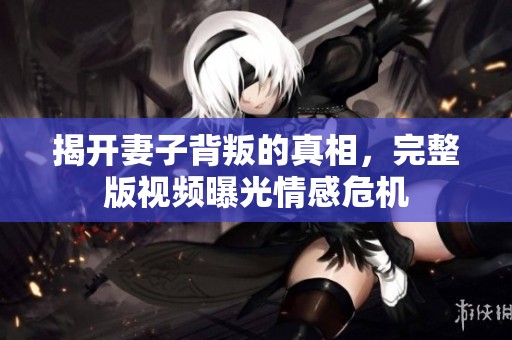 揭开妻子背叛的真相，完整版视频曝光情感危机