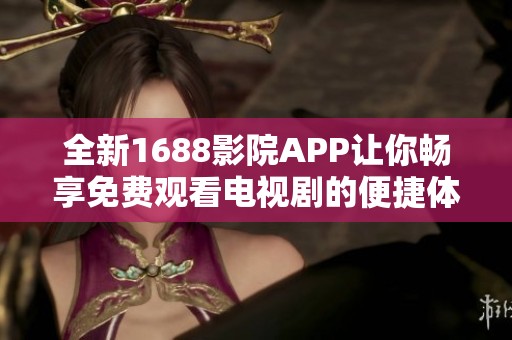 全新1688影院APP让你畅享免费观看电视剧的便捷体验