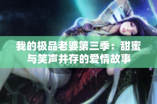 我的极品老婆第三季：甜蜜与笑声并存的爱情故事