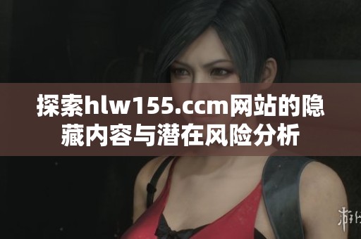 探索hlw155.ccm网站的隐藏内容与潜在风险分析