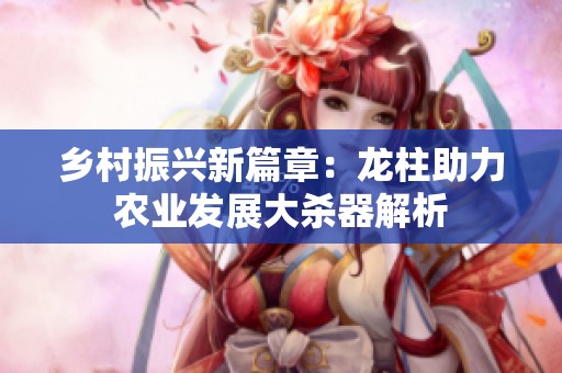 乡村振兴新篇章：龙柱助力农业发展大杀器解析