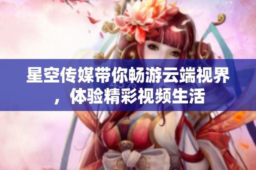 星空传媒带你畅游云端视界，体验精彩视频生活