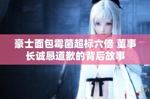 豪士面包霉菌超标六倍 董事长诚恳道歉的背后故事