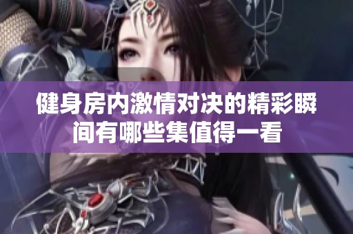 健身房内激情对决的精彩瞬间有哪些集值得一看