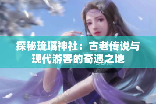 探秘琉璃神社：古老传说与现代游客的奇遇之地