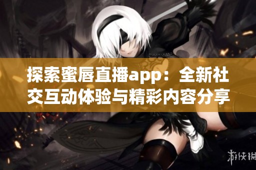 探索蜜唇直播app：全新社交互动体验与精彩内容分享