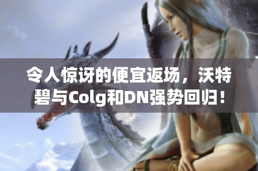 令人惊讶的便宜返场，沃特碧与Colg和DN强势回归！