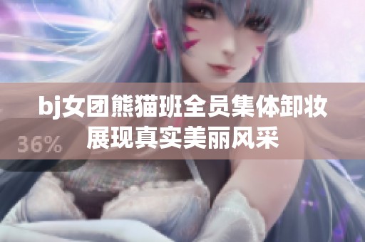bj女团熊猫班全员集体卸妆展现真实美丽风采