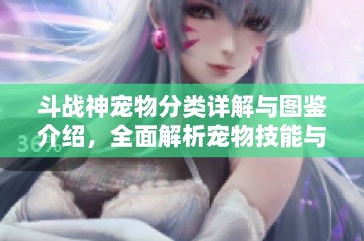 斗战神宠物分类详解与图鉴介绍，全面解析宠物技能与特点