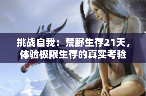 挑战自我：荒野生存21天，体验极限生存的真实考验