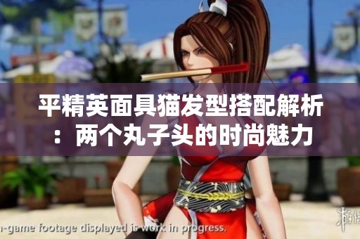 平精英面具猫发型搭配解析：两个丸子头的时尚魅力
