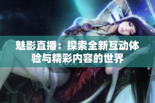 魅影直播：探索全新互动体验与精彩内容的世界