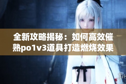 全新攻略揭秘：如何高效催熟po1v3道具打造燃烧效果